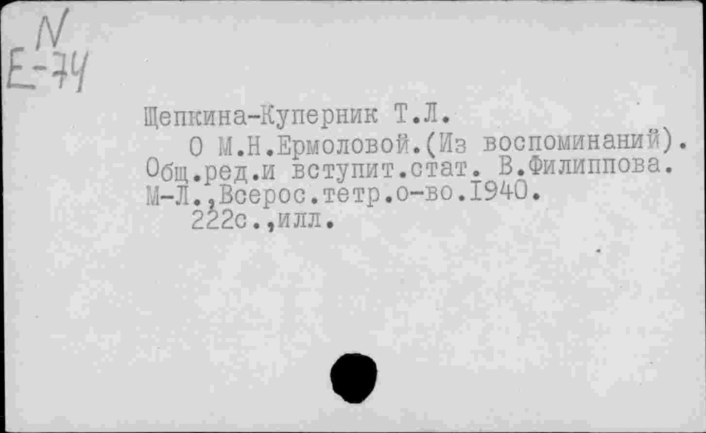 ﻿Щепкина-Куперник Т.Л.
О М.Н.Ермоловой.(Из воспоминаний). Общ.ред.и вступит.стат. В.Филиппова. М-Л..Всерос.тетр.о-во.1940.
222с.,илл.